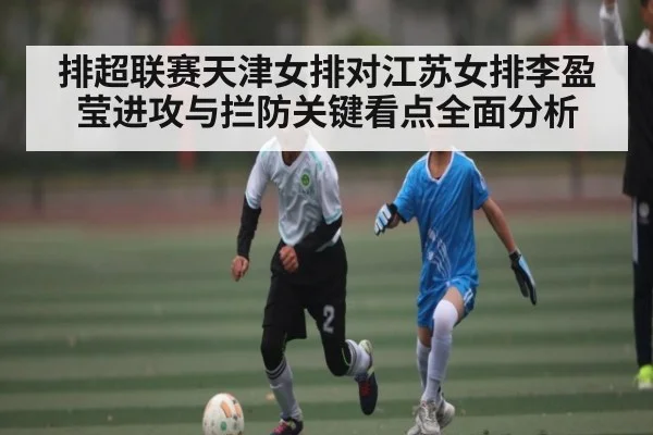 排超联赛天津女排对江苏女排李盈莹进攻与拦防关键看点全面分析
