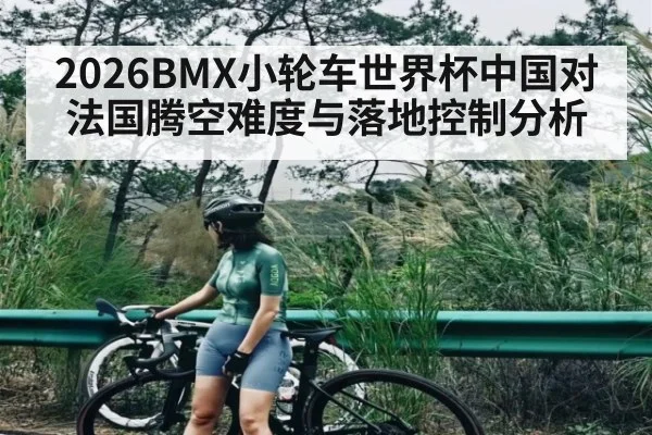 2026BMX小轮车世界杯中国对法国腾空难度与落地控制分析