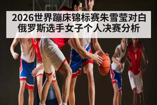 2026世界蹦床锦标赛朱雪莹对白俄罗斯选手女子个人决赛分析