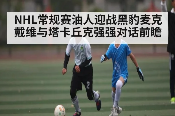 NHL常规赛油人迎战黑豹麦克戴维与塔卡丘克强强对话前瞻
